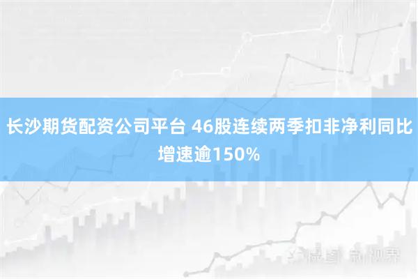 长沙期货配资公司平台 46股连续两季扣非净利同比增速逾150%