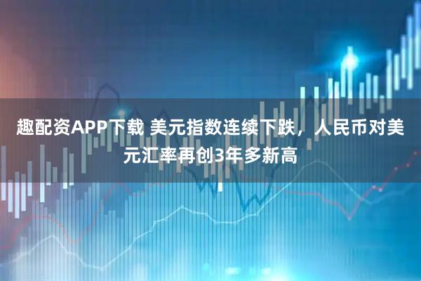 趣配资APP下载 美元指数连续下跌，人民币对美元汇率再创3年多新高