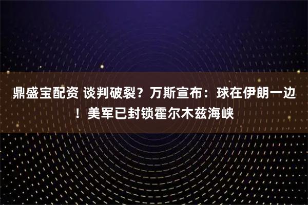 鼎盛宝配资 谈判破裂？万斯宣布：球在伊朗一边！美军已封锁霍尔木兹海峡