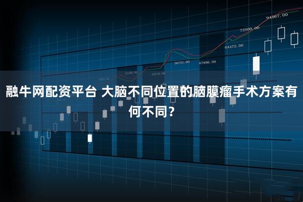 融牛网配资平台 大脑不同位置的脑膜瘤手术方案有何不同？
