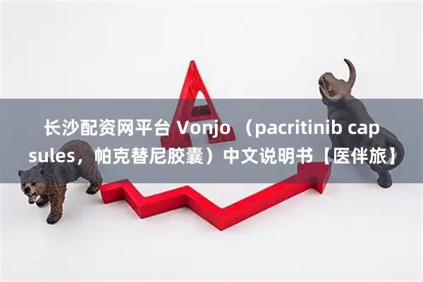 长沙配资网平台 Vonjo (pacritinib capsules,帕克替尼胶囊)中文说明书【医伴旅】