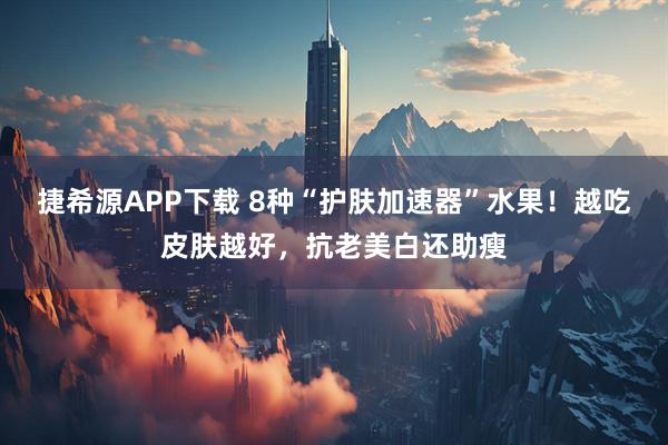 捷希源APP下载 8种“护肤加速器”水果！越吃皮肤越好，抗老美白还助瘦