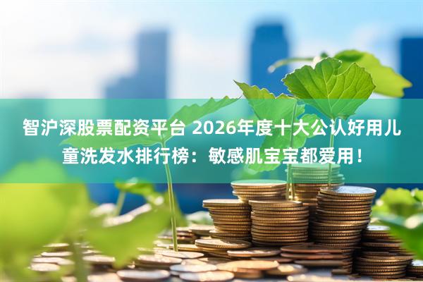 智沪深股票配资平台 2026年度十大公认好用儿童洗发水排行榜：敏感肌宝宝都爱用！