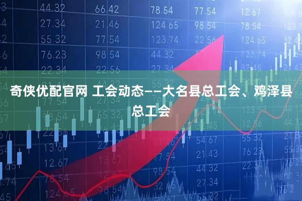 奇侠优配官网 工会动态——大名县总工会、鸡泽县总工会