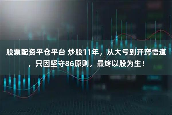 股票配资平仓平台 炒股11年，从大亏到开窍悟道，只因坚守86原则，最终以股为生！