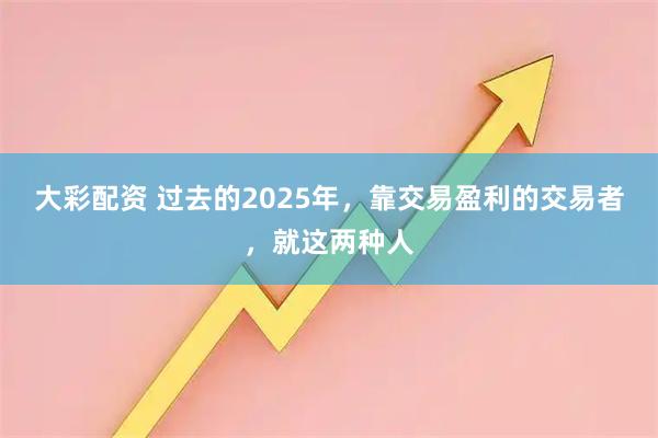 大彩配资 过去的2025年，靠交易盈利的交易者，就这两种人