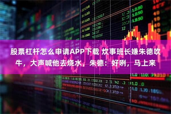 股票杠杆怎么申请APP下载 炊事班长嫌朱德吹牛，大声喊他去烧水，朱德：好咧，马上来