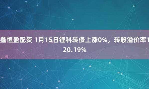 鑫恒盈配资 1月15日锂科转债上涨0%，转股溢价率120.19%