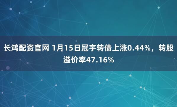 长鸿配资官网 1月15日冠宇转债上涨0.44%，转股溢价率47.16%