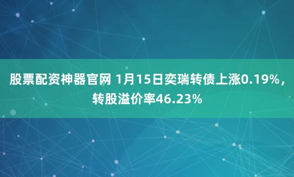 股票配资神器官网 1月15日奕瑞转债上涨0.19%，转股溢价率46.23%