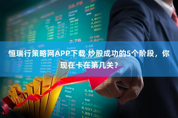 恒瑞行策略网APP下载 炒股成功的5个阶段，你现在卡在第几关？
