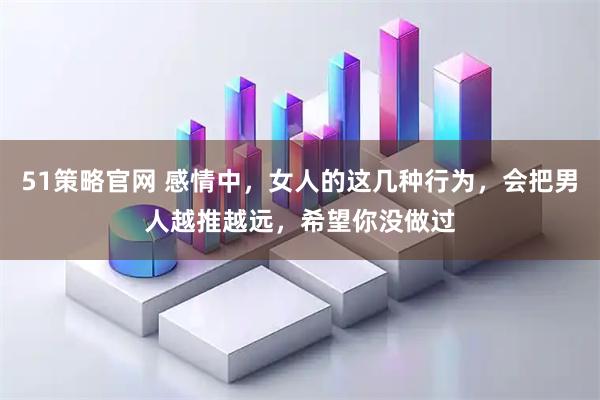 51策略官网 感情中，女人的这几种行为，会把男人越推越远，希望你没做过