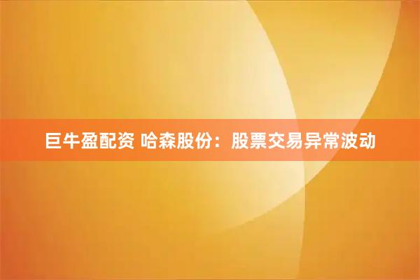 巨牛盈配资 哈森股份：股票交易异常波动
