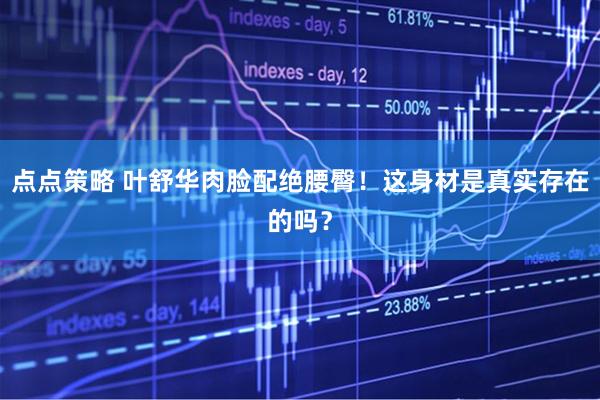 点点策略 叶舒华肉脸配绝腰臀！这身材是真实存在的吗？