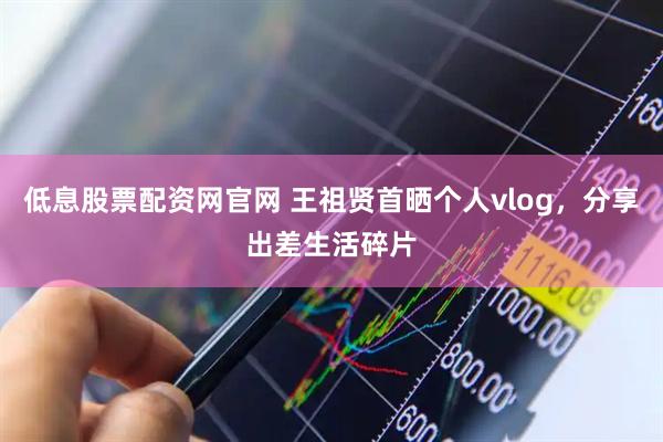 低息股票配资网官网 王祖贤首晒个人vlog，分享出差生活碎片