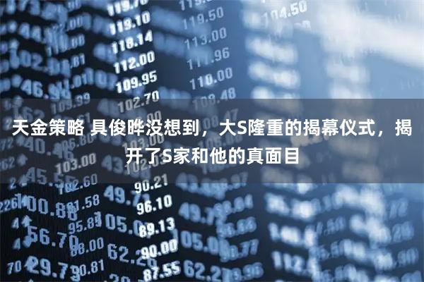 天金策略 具俊晔没想到，大S隆重的揭幕仪式，揭开了S家和他的真面目
