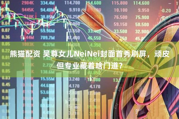 熊猫配资 吴尊女儿NeiNei封面首秀刷屏，顽皮但专业藏着啥门道？