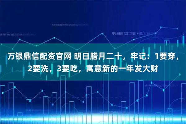 万银鼎信配资官网 明日腊月二十，牢记：1要穿，2要洗，3要吃，寓意新的一年发大财