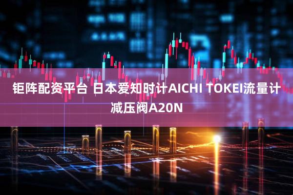 钜阵配资平台 日本爱知时计AICHI TOKEI流量计减压阀A20N