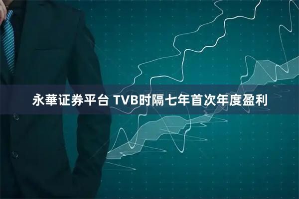 永華证券平台 TVB时隔七年首次年度盈利