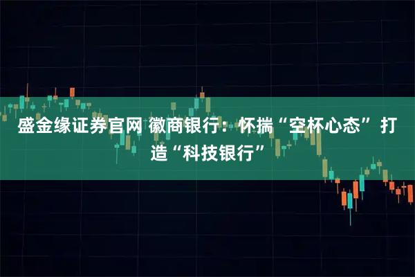 盛金缘证券官网 徽商银行：怀揣“空杯心态” 打造“科技银行”