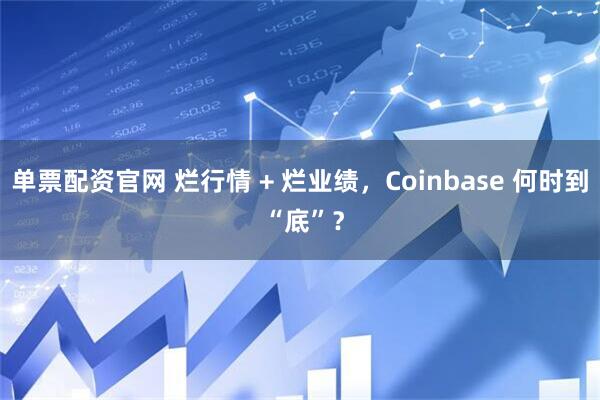 单票配资官网 烂行情 + 烂业绩，Coinbase 何时到 “底”？