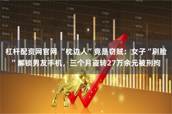 杠杆配资网官网 “枕边人”竟是窃贼：女子“刷脸”解锁男友手机，三个月盗转27万余元被刑拘