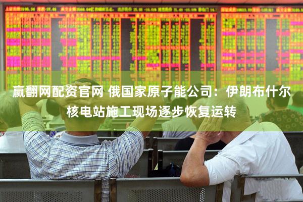 赢翻网配资官网 俄国家原子能公司：伊朗布什尔核电站施工现场逐步恢复运转