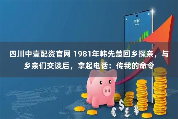 四川中壹配资官网 1981年韩先楚回乡探亲，与乡亲们交谈后，拿起电话：传我的命令