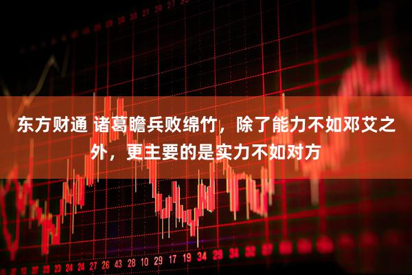 东方财通 诸葛瞻兵败绵竹，除了能力不如邓艾之外，更主要的是实力不如对方