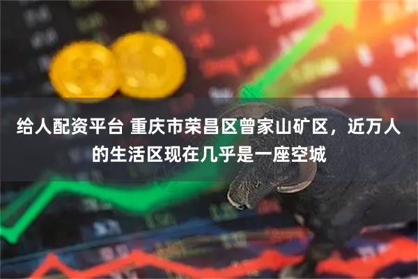 给人配资平台 重庆市荣昌区曾家山矿区，近万人的生活区现在几乎是一座空城