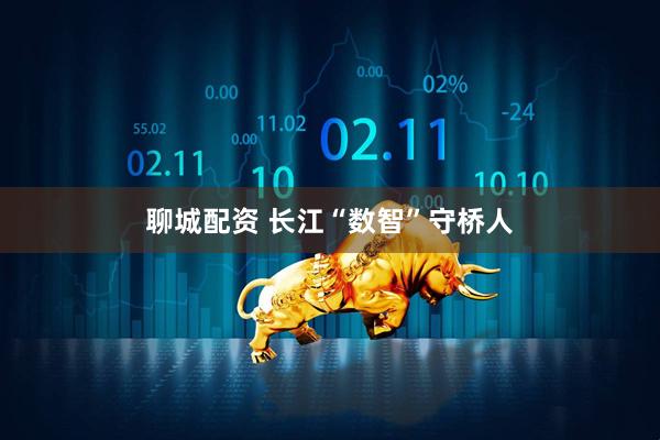 聊城配资 长江“数智”守桥人