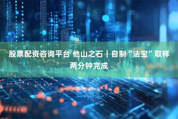 股票配资咨询平台 他山之石｜自制“法宝”取样两分钟完成